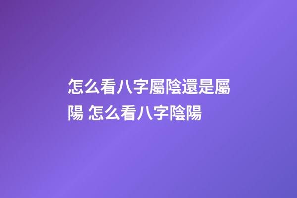 怎么看八字屬陰還是屬陽 怎么看八字陰陽-第1張-觀點(diǎn)-玄機(jī)派